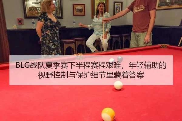 BLG战队夏季赛下半程赛程艰难，年轻辅助的视野控制与保护细节里藏着答案